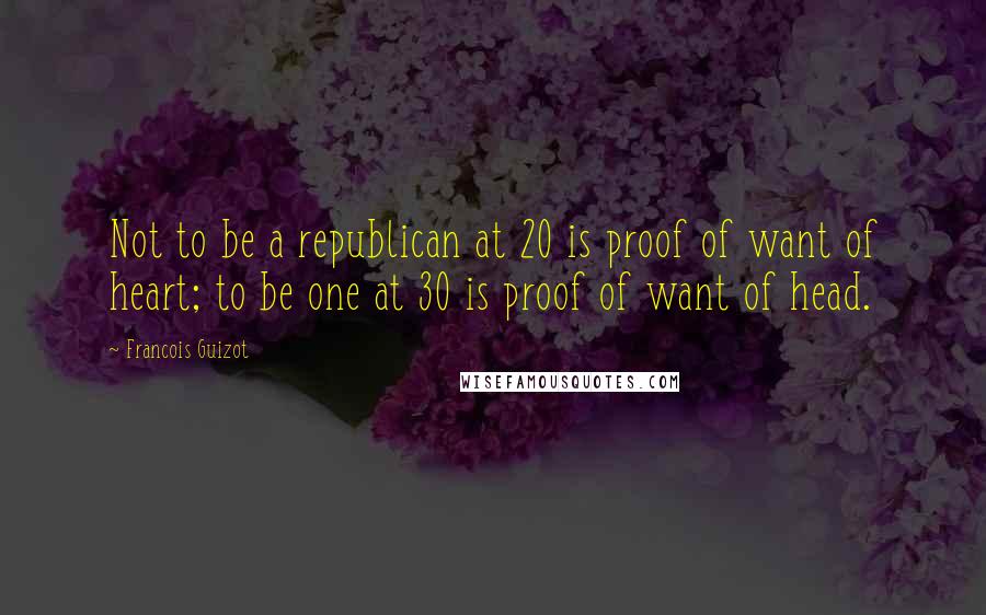 Francois Guizot Quotes: Not to be a republican at 20 is proof of want of heart; to be one at 30 is proof of want of head.