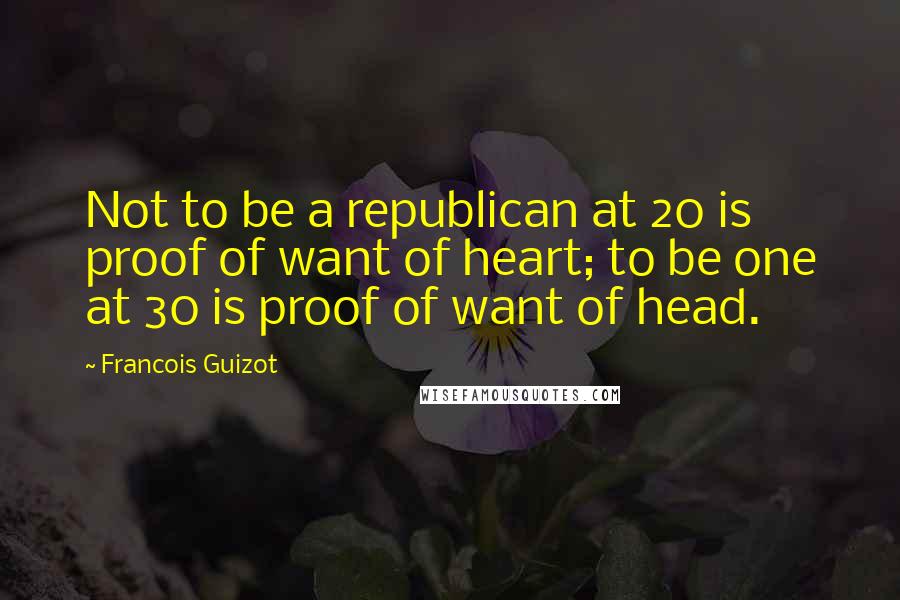 Francois Guizot Quotes: Not to be a republican at 20 is proof of want of heart; to be one at 30 is proof of want of head.