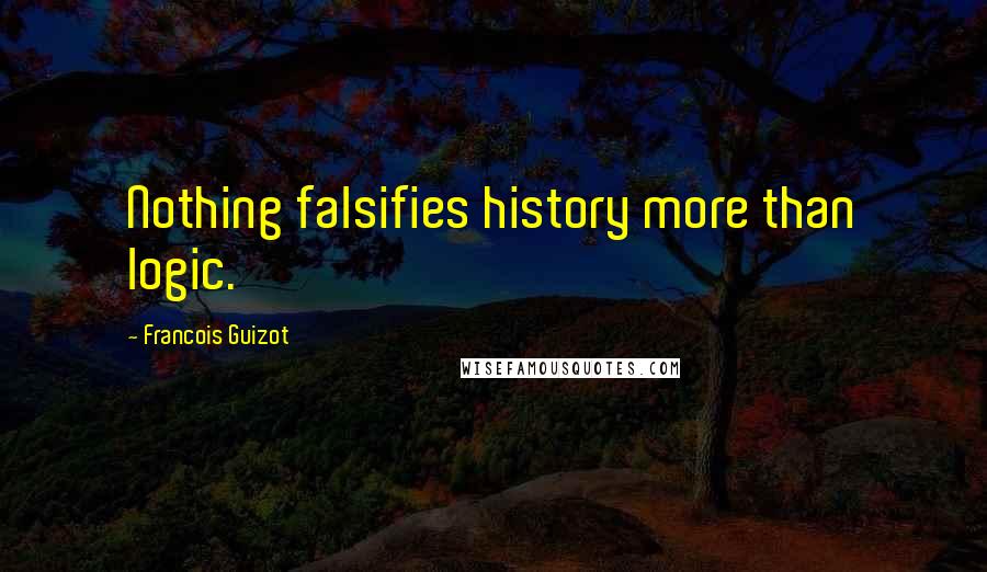 Francois Guizot Quotes: Nothing falsifies history more than logic.