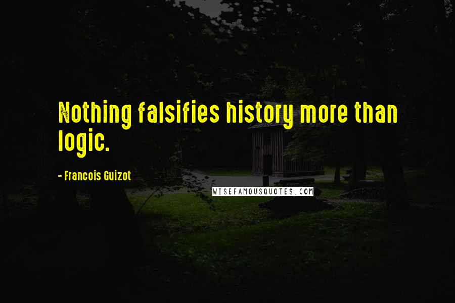 Francois Guizot Quotes: Nothing falsifies history more than logic.