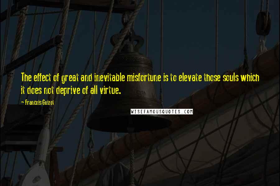 Francois Guizot Quotes: The effect of great and inevitable misfortune is to elevate those souls which it does not deprive of all virtue.