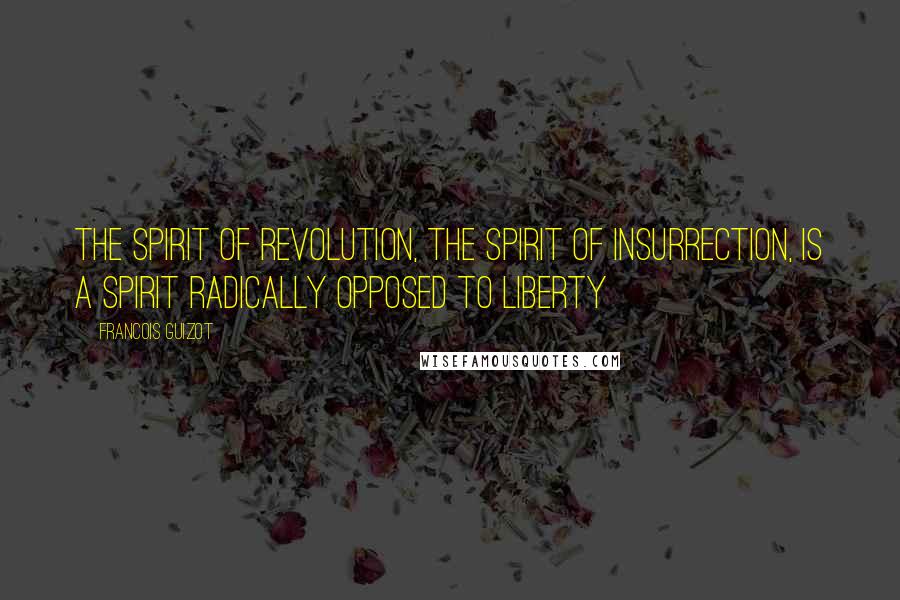 Francois Guizot Quotes: The spirit of revolution, the spirit of insurrection, is a spirit radically opposed to liberty