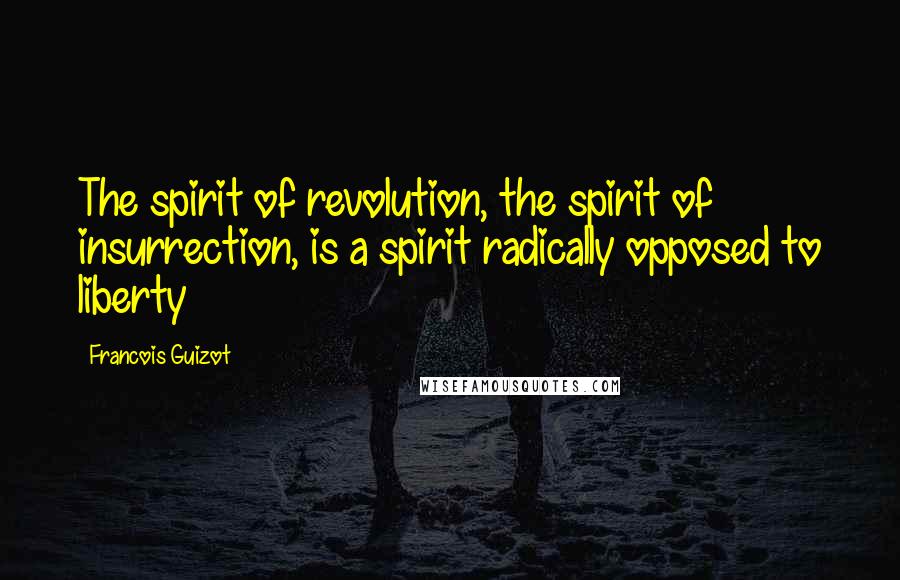 Francois Guizot Quotes: The spirit of revolution, the spirit of insurrection, is a spirit radically opposed to liberty