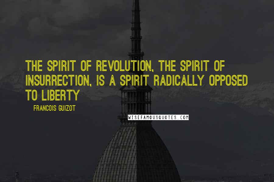 Francois Guizot Quotes: The spirit of revolution, the spirit of insurrection, is a spirit radically opposed to liberty