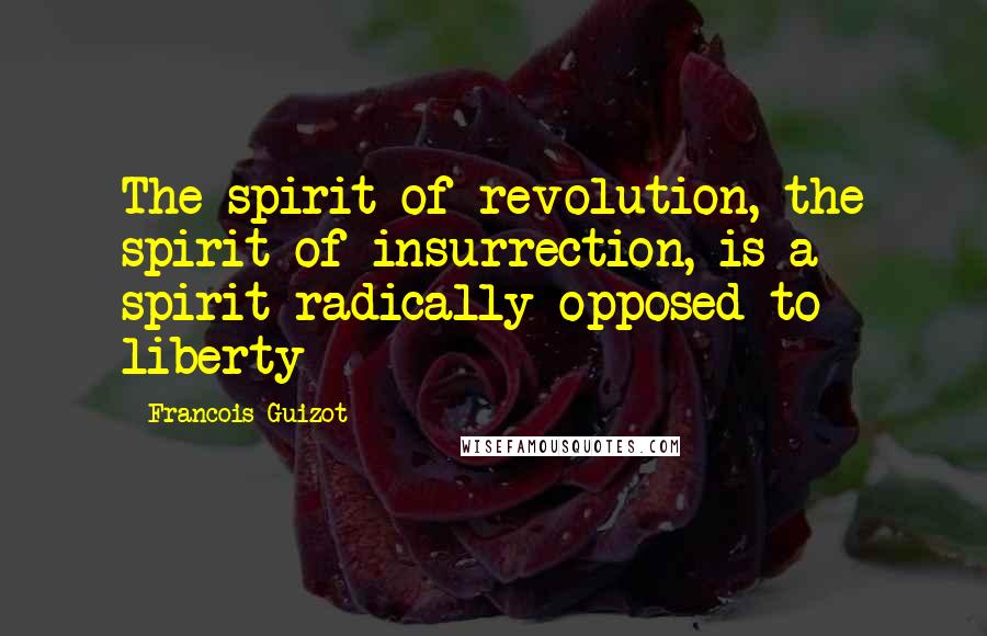 Francois Guizot Quotes: The spirit of revolution, the spirit of insurrection, is a spirit radically opposed to liberty