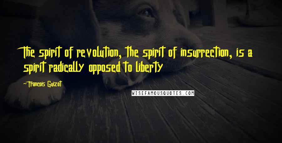 Francois Guizot Quotes: The spirit of revolution, the spirit of insurrection, is a spirit radically opposed to liberty