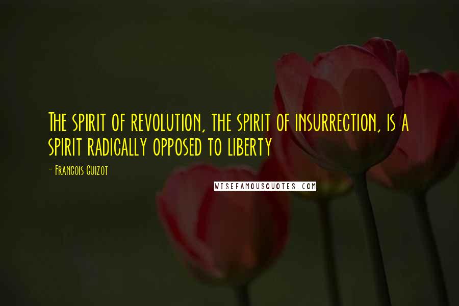 Francois Guizot Quotes: The spirit of revolution, the spirit of insurrection, is a spirit radically opposed to liberty