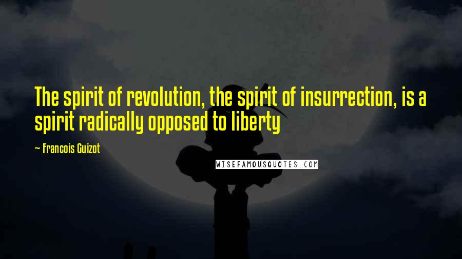 Francois Guizot Quotes: The spirit of revolution, the spirit of insurrection, is a spirit radically opposed to liberty