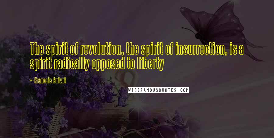 Francois Guizot Quotes: The spirit of revolution, the spirit of insurrection, is a spirit radically opposed to liberty