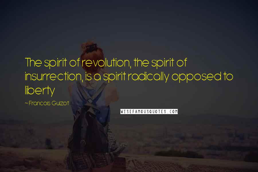 Francois Guizot Quotes: The spirit of revolution, the spirit of insurrection, is a spirit radically opposed to liberty