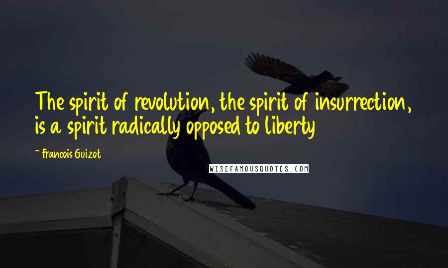 Francois Guizot Quotes: The spirit of revolution, the spirit of insurrection, is a spirit radically opposed to liberty