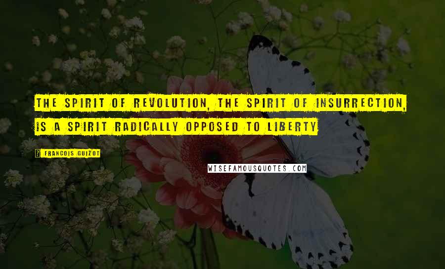 Francois Guizot Quotes: The spirit of revolution, the spirit of insurrection, is a spirit radically opposed to liberty