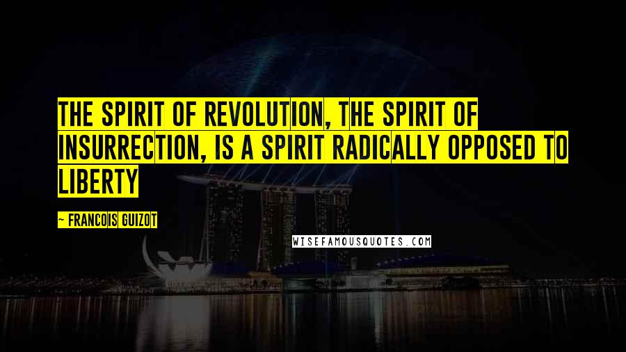 Francois Guizot Quotes: The spirit of revolution, the spirit of insurrection, is a spirit radically opposed to liberty