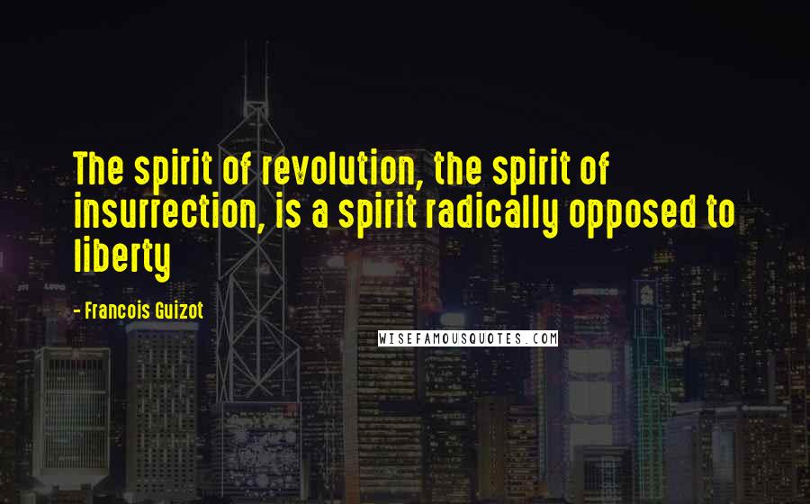 Francois Guizot Quotes: The spirit of revolution, the spirit of insurrection, is a spirit radically opposed to liberty