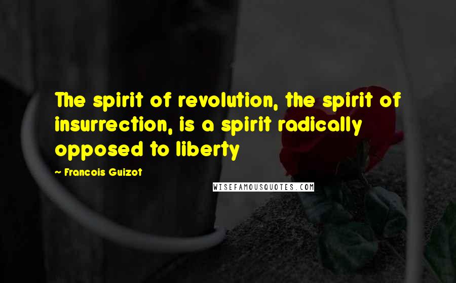 Francois Guizot Quotes: The spirit of revolution, the spirit of insurrection, is a spirit radically opposed to liberty