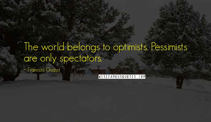 Francois Guizot Quotes: The world belongs to optimists. Pessimists are only spectators.