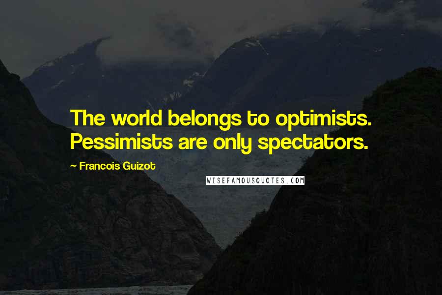 Francois Guizot Quotes: The world belongs to optimists. Pessimists are only spectators.