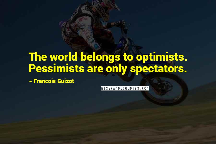 Francois Guizot Quotes: The world belongs to optimists. Pessimists are only spectators.