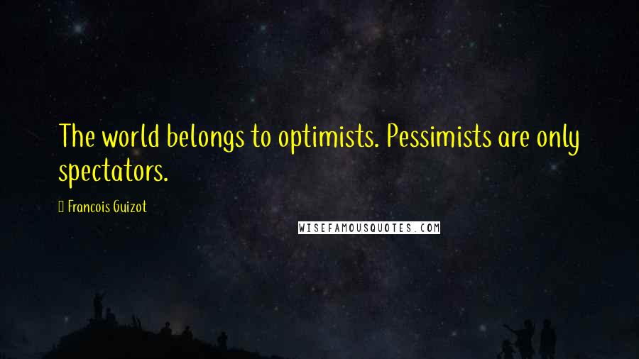 Francois Guizot Quotes: The world belongs to optimists. Pessimists are only spectators.