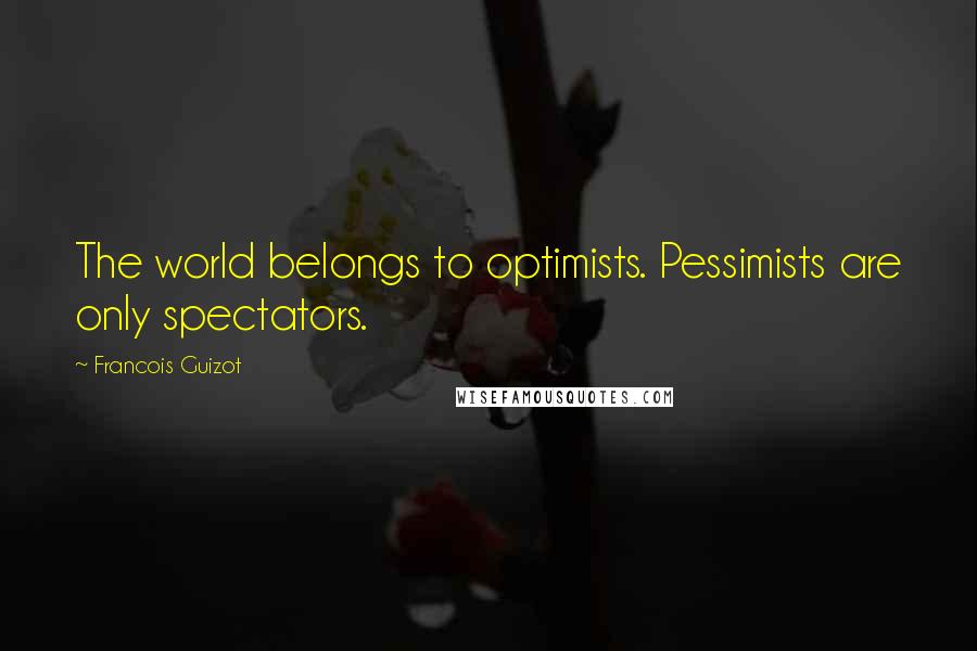 Francois Guizot Quotes: The world belongs to optimists. Pessimists are only spectators.