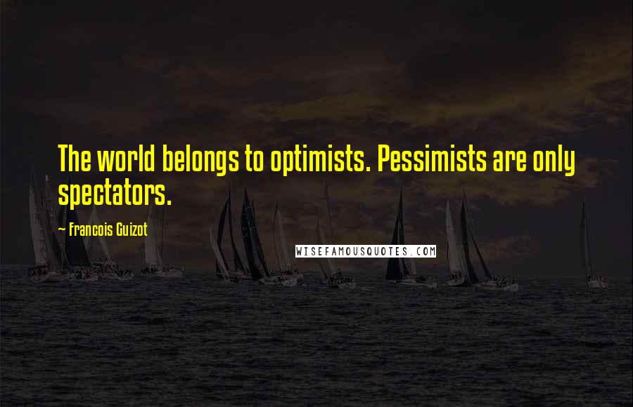 Francois Guizot Quotes: The world belongs to optimists. Pessimists are only spectators.