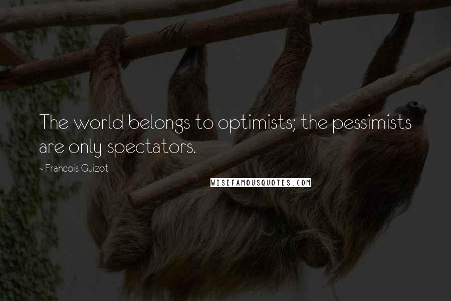 Francois Guizot Quotes: The world belongs to optimists; the pessimists are only spectators.