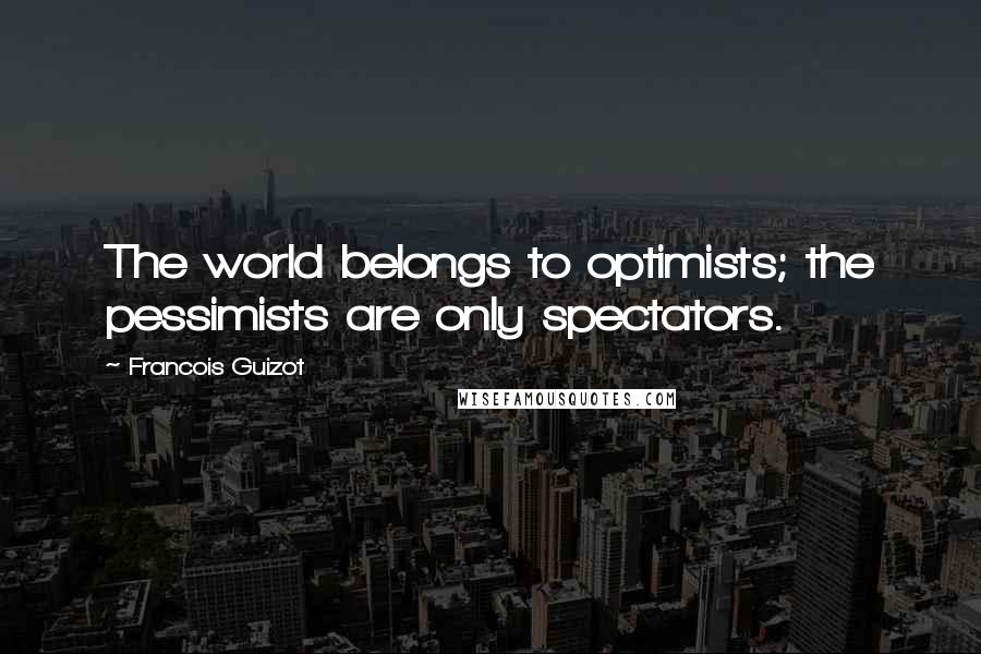 Francois Guizot Quotes: The world belongs to optimists; the pessimists are only spectators.