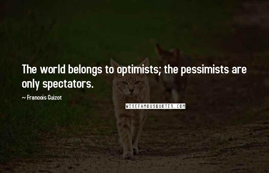 Francois Guizot Quotes: The world belongs to optimists; the pessimists are only spectators.