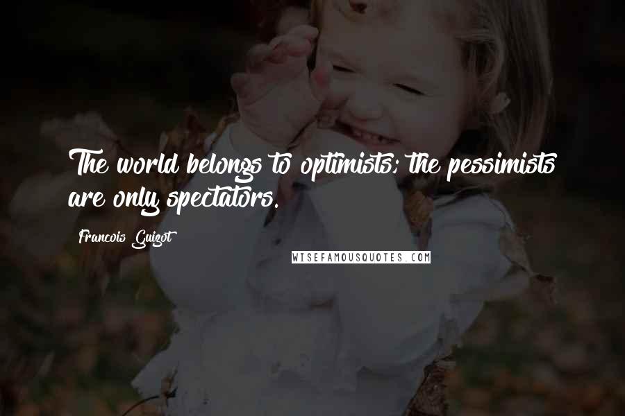 Francois Guizot Quotes: The world belongs to optimists; the pessimists are only spectators.