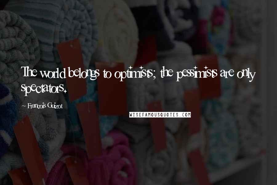 Francois Guizot Quotes: The world belongs to optimists; the pessimists are only spectators.