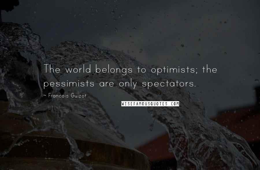 Francois Guizot Quotes: The world belongs to optimists; the pessimists are only spectators.