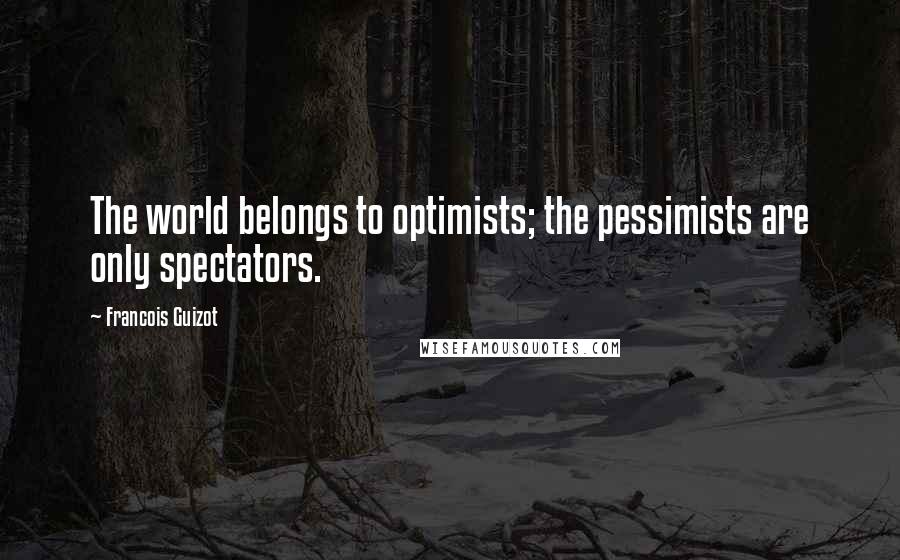 Francois Guizot Quotes: The world belongs to optimists; the pessimists are only spectators.