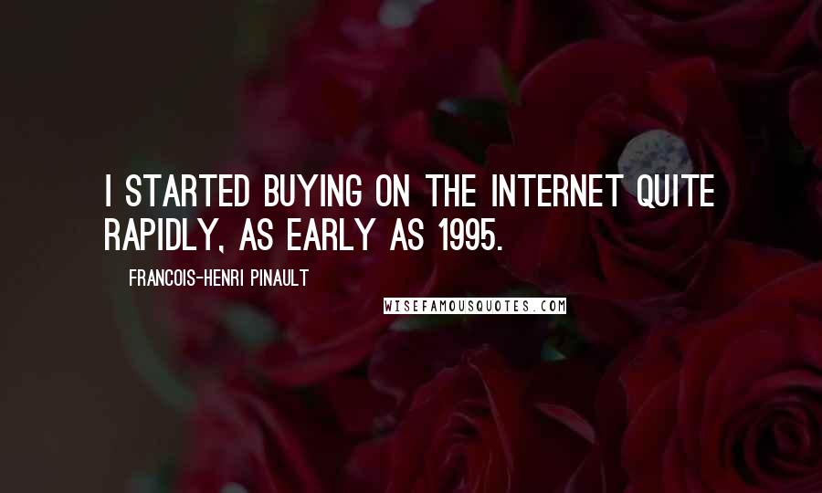 Francois-Henri Pinault Quotes: I started buying on the Internet quite rapidly, as early as 1995.