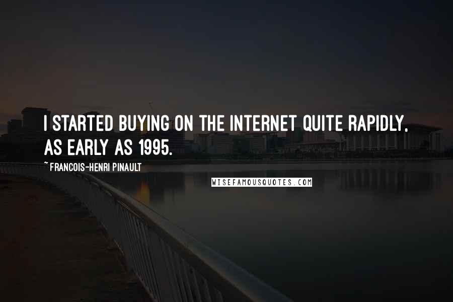 Francois-Henri Pinault Quotes: I started buying on the Internet quite rapidly, as early as 1995.