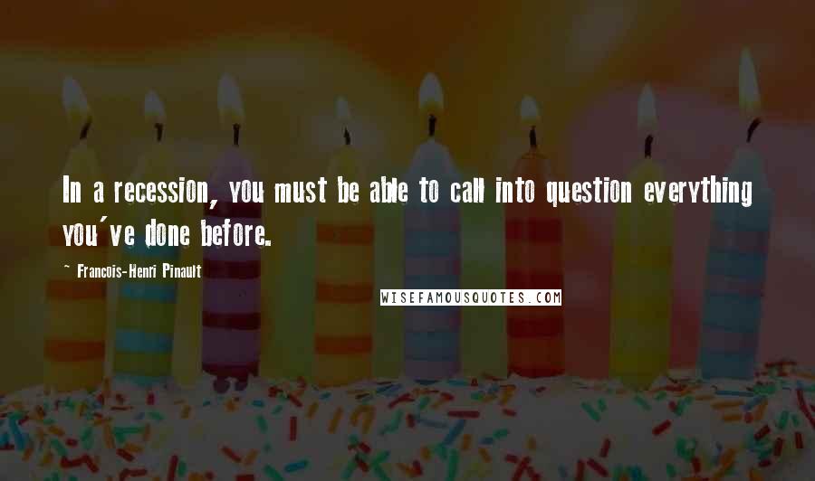 Francois-Henri Pinault Quotes: In a recession, you must be able to call into question everything you've done before.