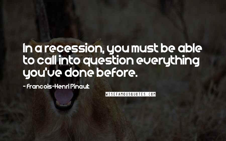 Francois-Henri Pinault Quotes: In a recession, you must be able to call into question everything you've done before.