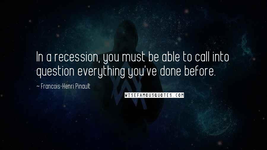 Francois-Henri Pinault Quotes: In a recession, you must be able to call into question everything you've done before.