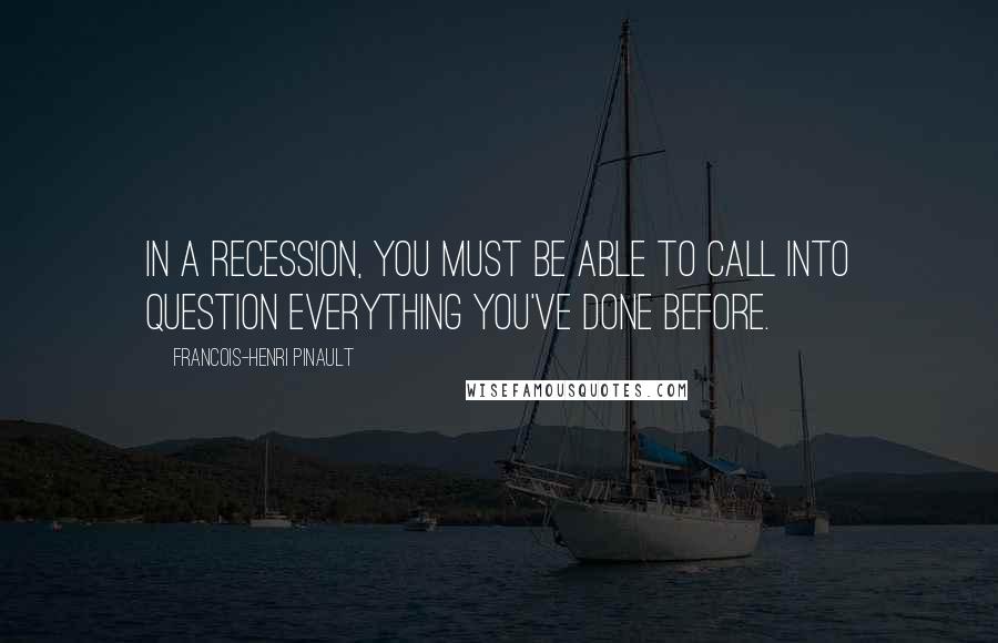 Francois-Henri Pinault Quotes: In a recession, you must be able to call into question everything you've done before.