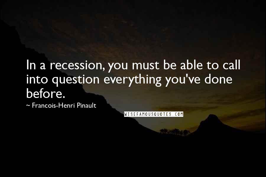 Francois-Henri Pinault Quotes: In a recession, you must be able to call into question everything you've done before.