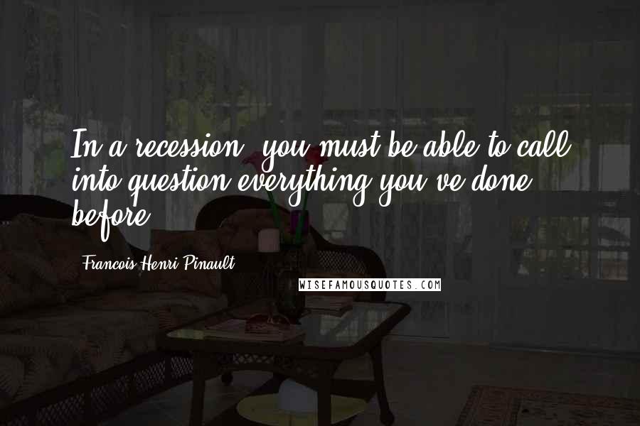 Francois-Henri Pinault Quotes: In a recession, you must be able to call into question everything you've done before.