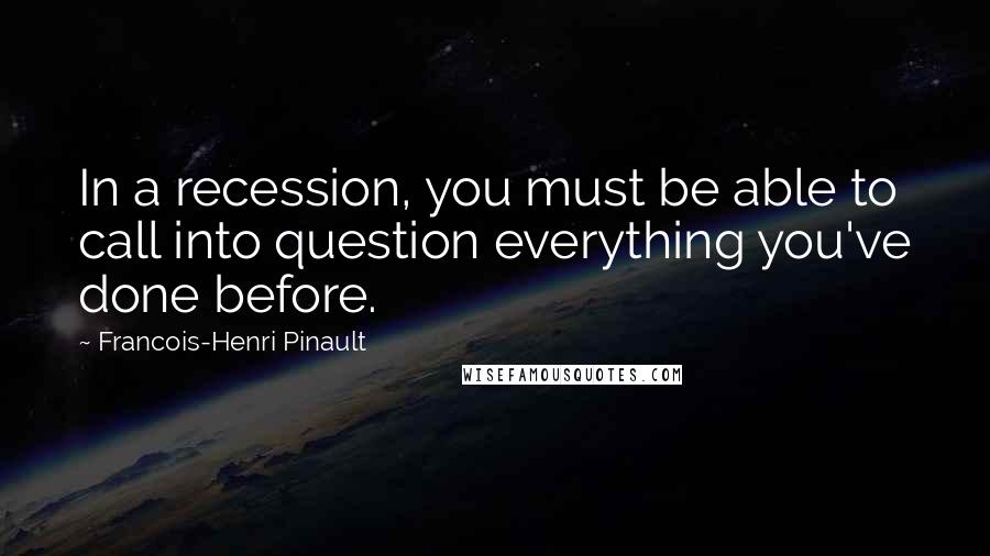 Francois-Henri Pinault Quotes: In a recession, you must be able to call into question everything you've done before.