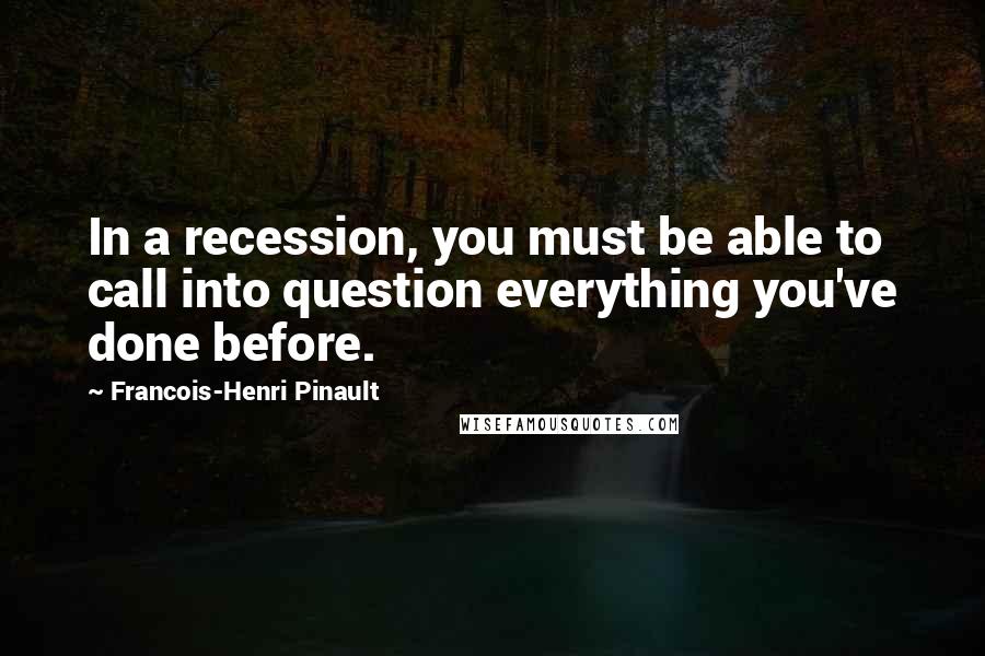 Francois-Henri Pinault Quotes: In a recession, you must be able to call into question everything you've done before.