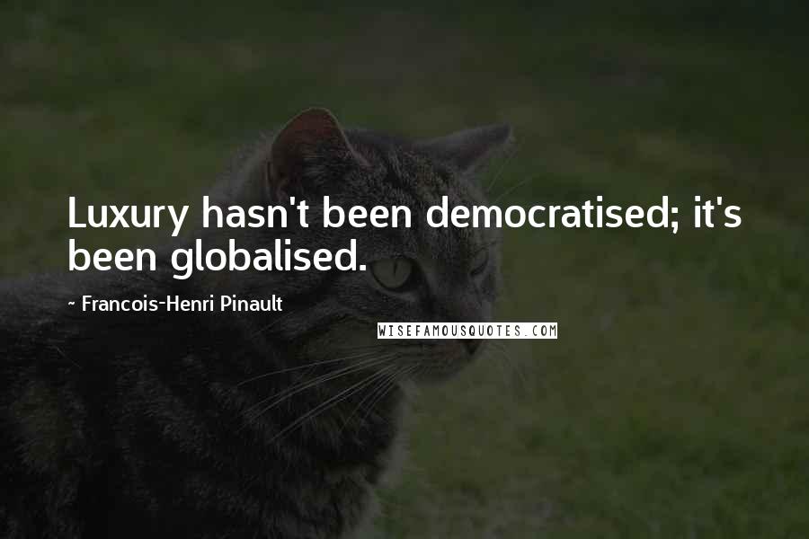 Francois-Henri Pinault Quotes: Luxury hasn't been democratised; it's been globalised.