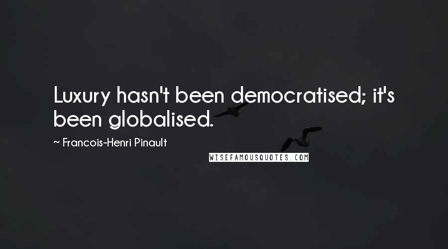 Francois-Henri Pinault Quotes: Luxury hasn't been democratised; it's been globalised.