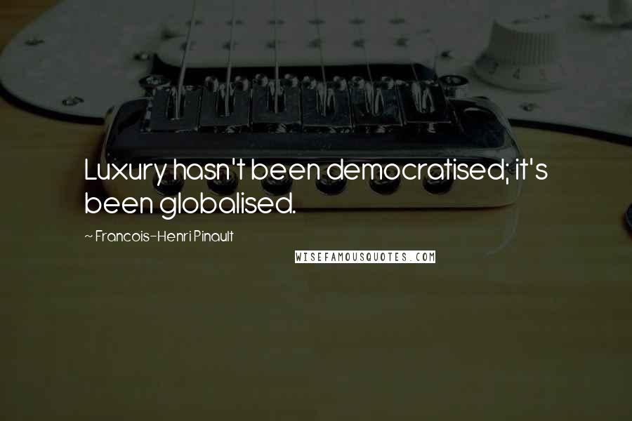 Francois-Henri Pinault Quotes: Luxury hasn't been democratised; it's been globalised.