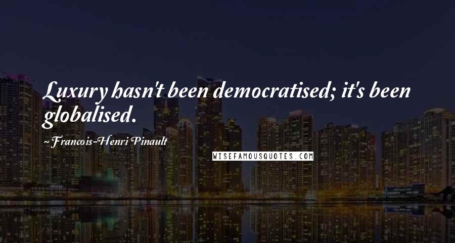 Francois-Henri Pinault Quotes: Luxury hasn't been democratised; it's been globalised.