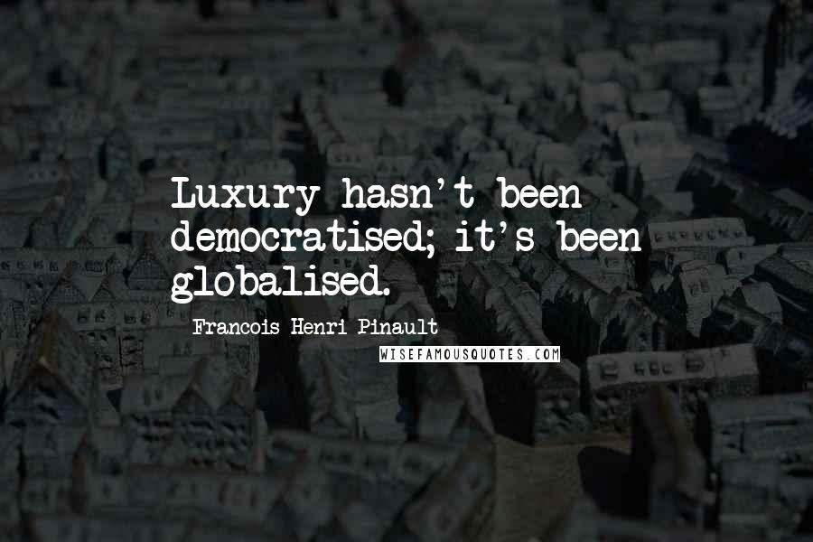 Francois-Henri Pinault Quotes: Luxury hasn't been democratised; it's been globalised.