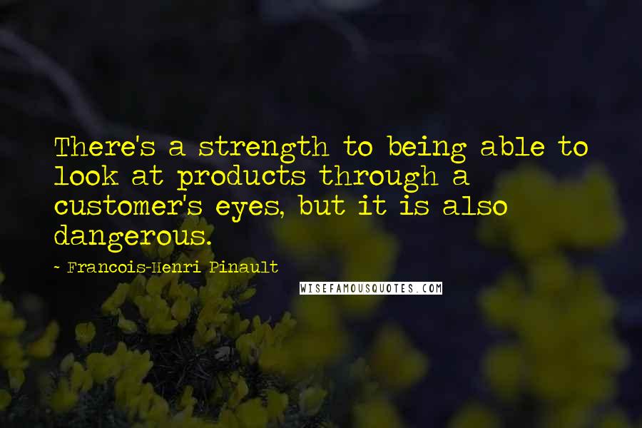 Francois-Henri Pinault Quotes: There's a strength to being able to look at products through a customer's eyes, but it is also dangerous.