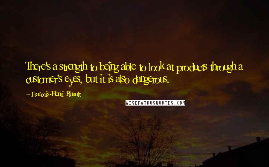 Francois-Henri Pinault Quotes: There's a strength to being able to look at products through a customer's eyes, but it is also dangerous.