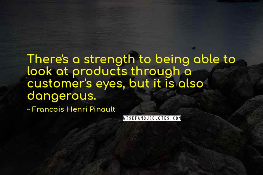 Francois-Henri Pinault Quotes: There's a strength to being able to look at products through a customer's eyes, but it is also dangerous.